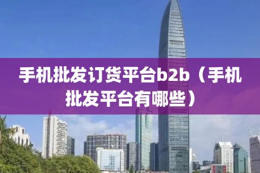 手机批发订货平台b2b（手机批发平台有哪些）